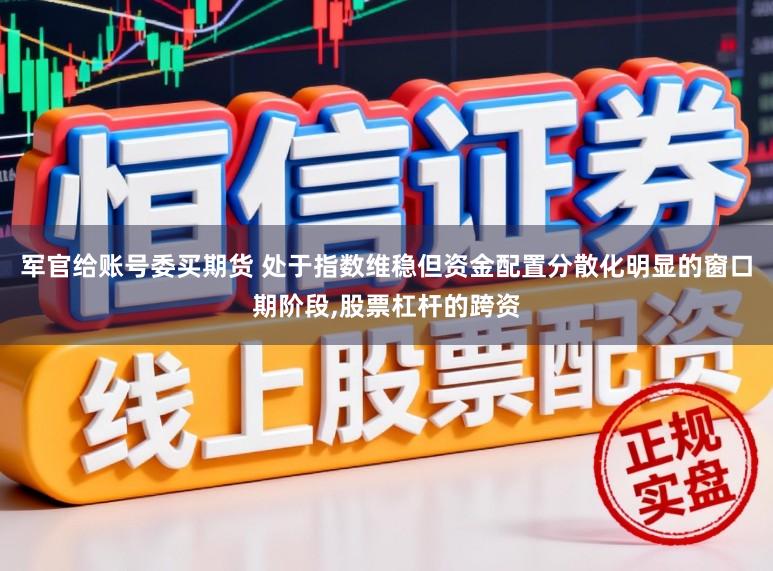 军官给账号委买期货 处于指数维稳但资金配置分散化明显的窗口期阶段,股票杠杆的跨资