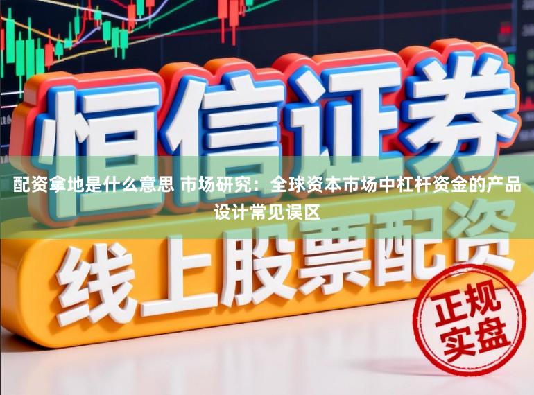 配资拿地是什么意思 市场研究：全球资本市场中杠杆资金的产品设计常见误区