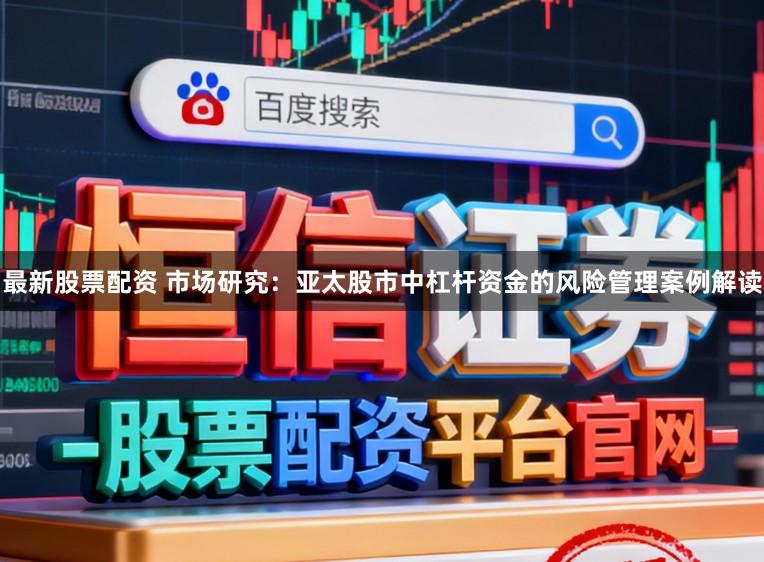 最新股票配资 市场研究：亚太股市中杠杆资金的风险管理案例解读