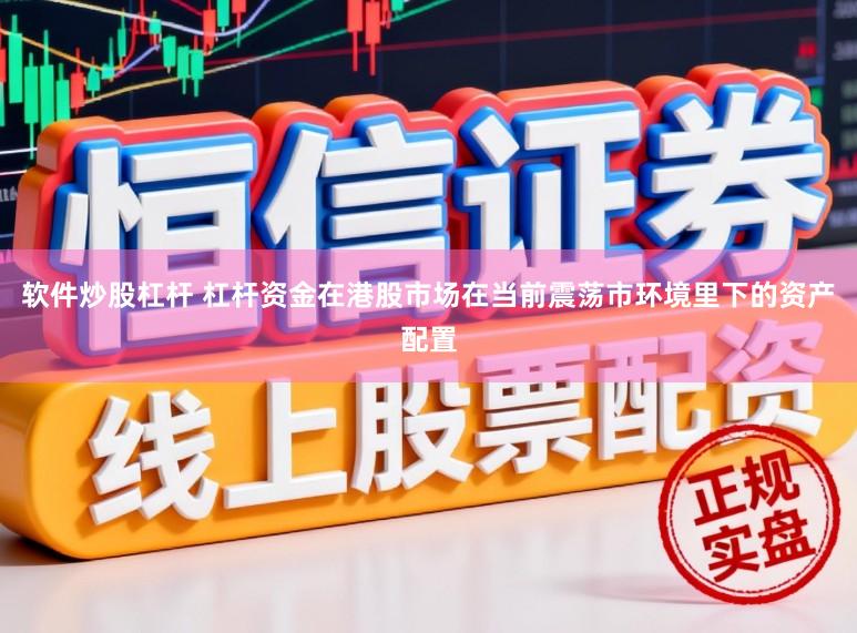 软件炒股杠杆 杠杆资金在港股市场在当前震荡市环境里下的资产配置