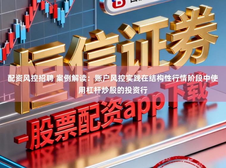 配资风控招聘 案例解读：账户风控实践在结构性行情阶段中使用杠杆炒股的投资行