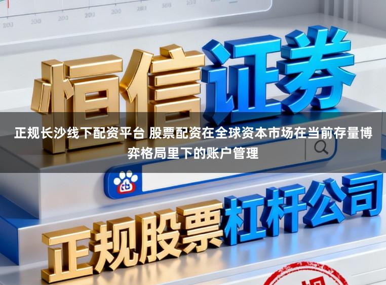 正规长沙线下配资平台 股票配资在全球资本市场在当前存量博弈格局里下的账户管理