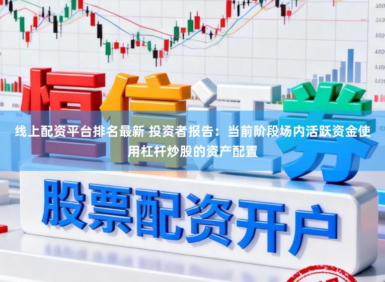 线上配资平台排名最新 投资者报告：当前阶段场内活跃资金使用杠杆炒股的资产配置