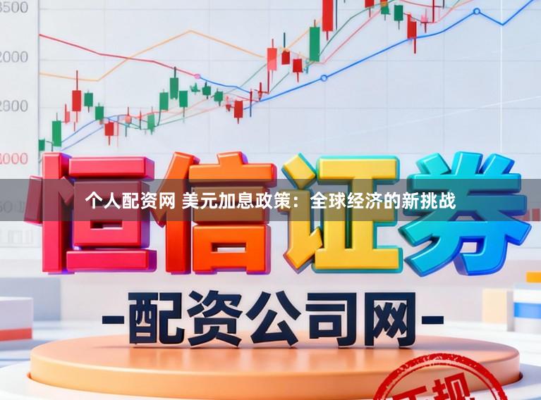 个人配资网 美元加息政策：全球经济的新挑战