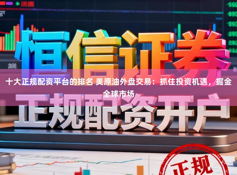 十大正规配资平台的排名 美原油外盘交易：抓住投资机遇，掘金全球市场