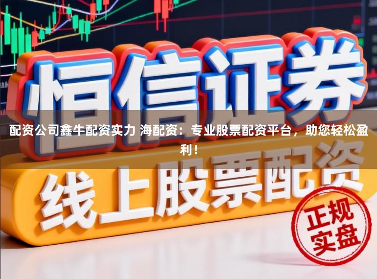配资公司鑫牛配资实力 海配资：专业股票配资平台，助您轻松盈利！