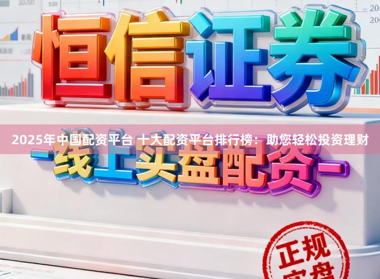 2025年中国配资平台 十大配资平台排行榜：助您轻松投资理财