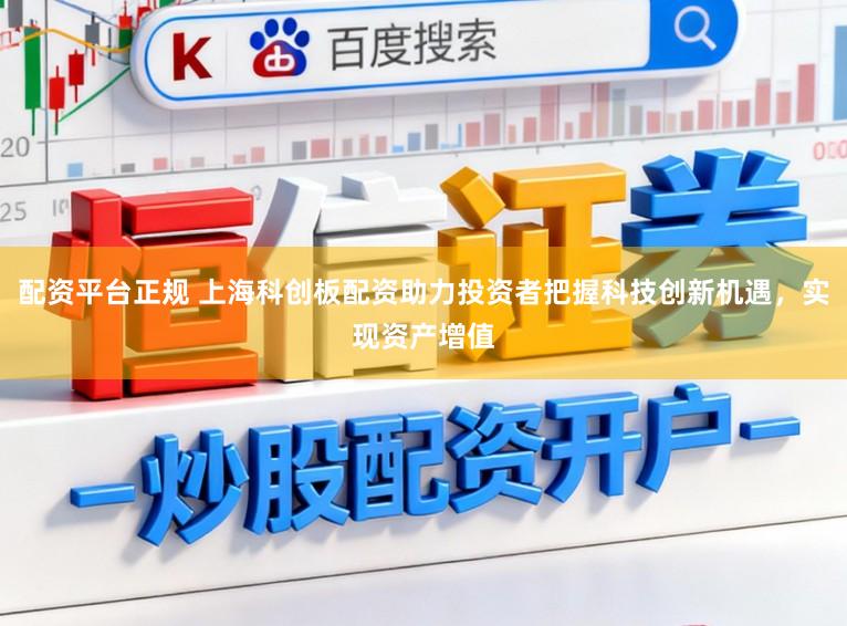 配资平台正规 上海科创板配资助力投资者把握科技创新机遇，实现资产增值
