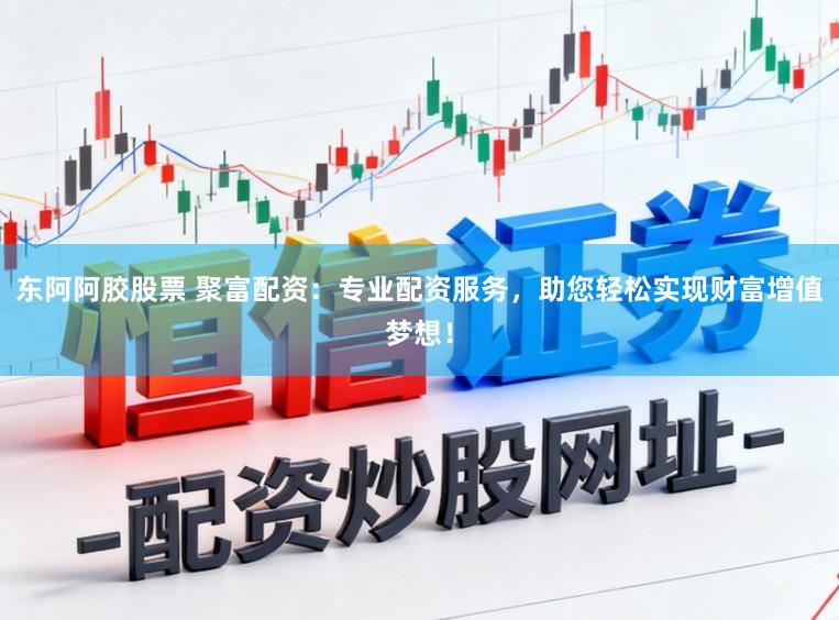 东阿阿胶股票 聚富配资：专业配资服务，助您轻松实现财富增值梦想！