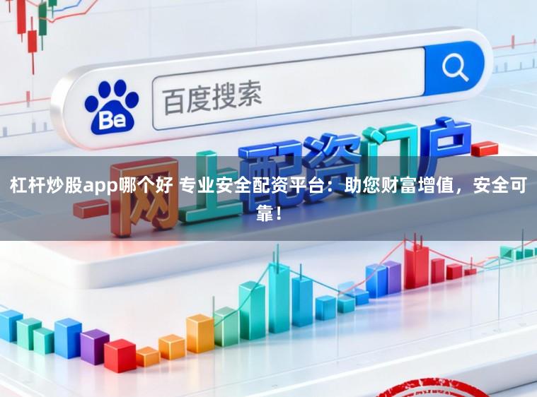 杠杆炒股app哪个好 专业安全配资平台：助您财富增值，安全可靠！