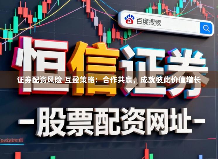 证券配资风险 互盈策略：合作共赢，成就彼此价值增长