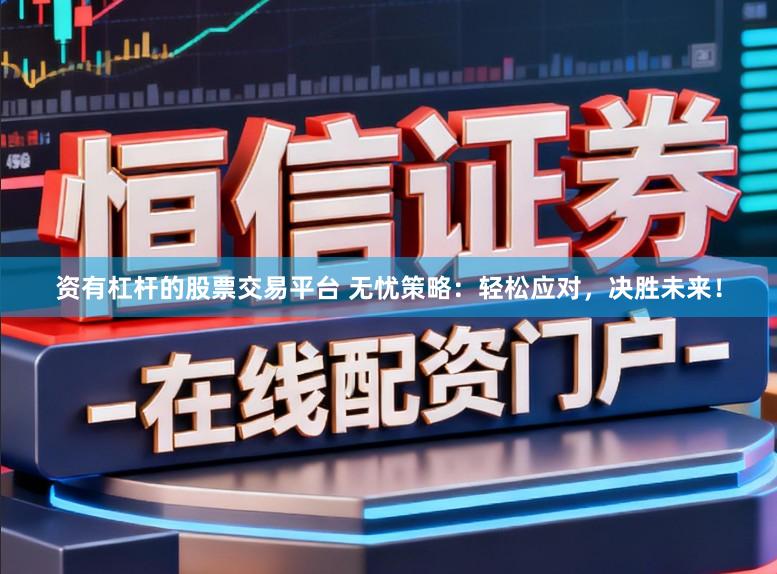 资有杠杆的股票交易平台 无忧策略：轻松应对，决胜未来！