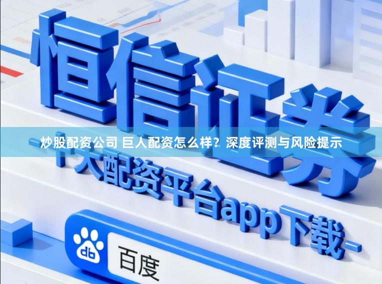 炒股配资公司 巨人配资怎么样？深度评测与风险提示