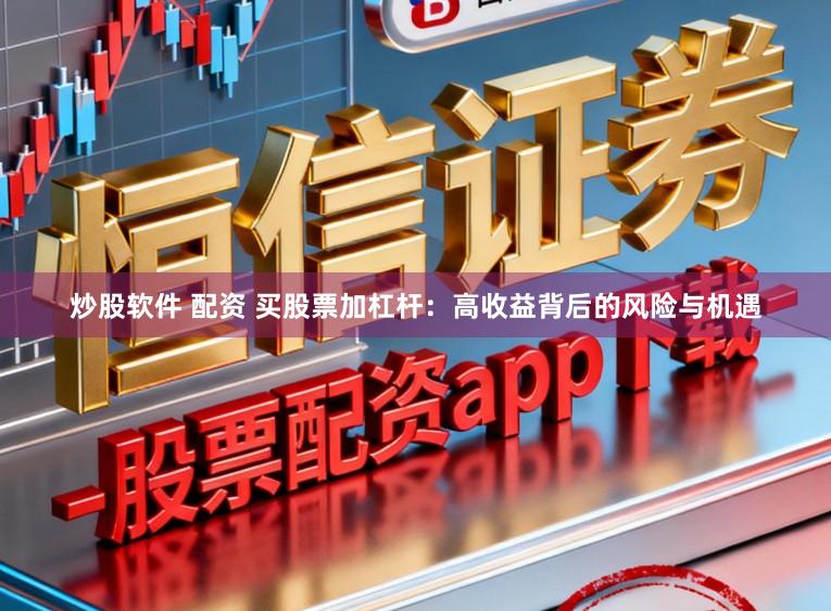 炒股软件 配资 买股票加杠杆：高收益背后的风险与机遇