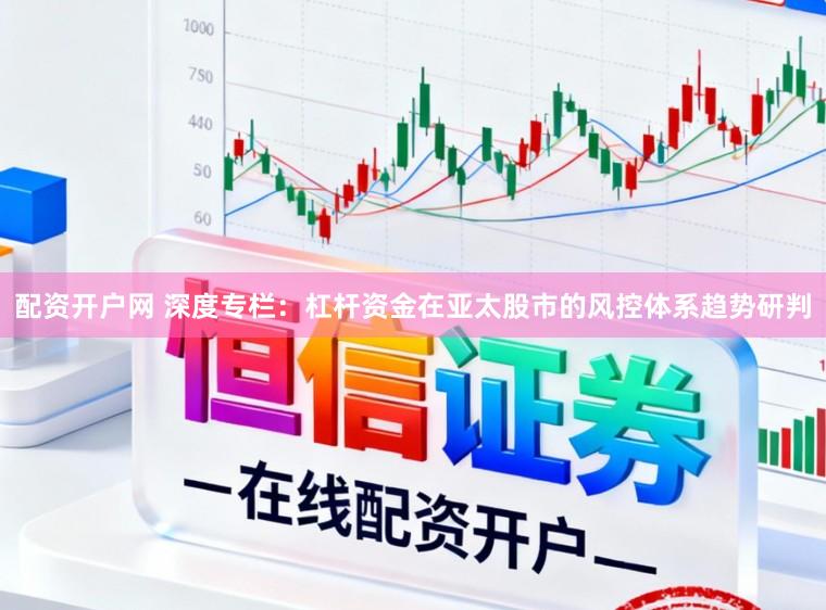 配资开户网 深度专栏：杠杆资金在亚太股市的风控体系趋势研判