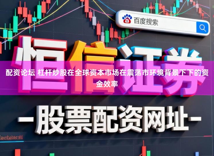 配资论坛 杠杆炒股在全球资本市场在震荡市环境背景下下的资金效率
