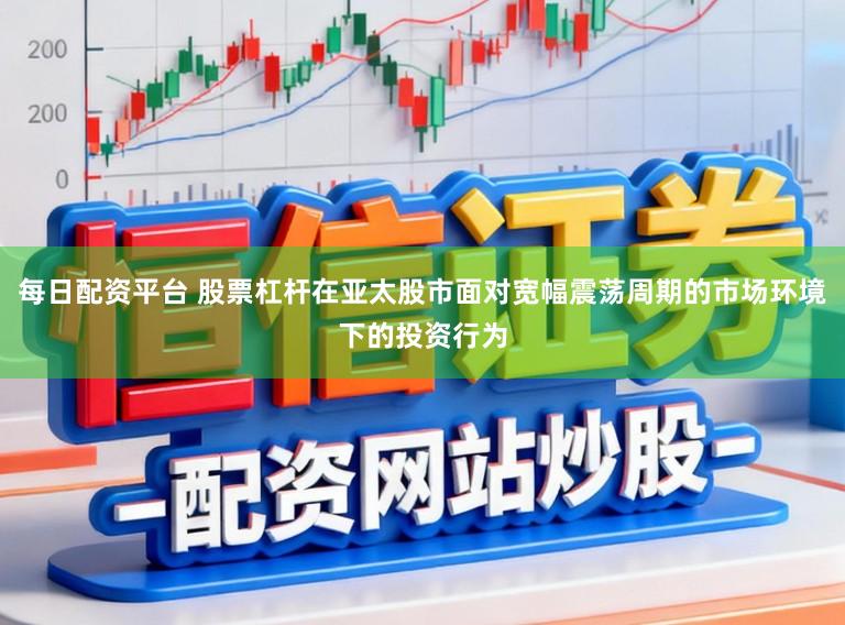 每日配资平台 股票杠杆在亚太股市面对宽幅震荡周期的市场环境下的投资行为
