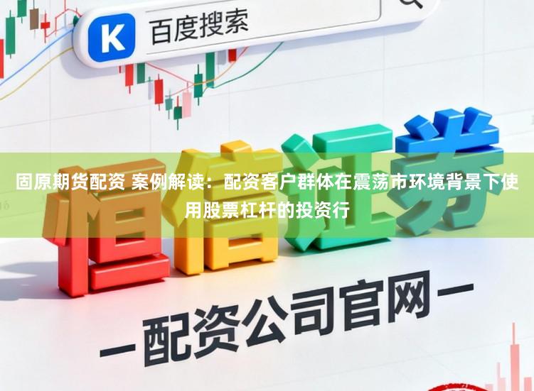 固原期货配资 案例解读：配资客户群体在震荡市环境背景下使用股票杠杆的投资行