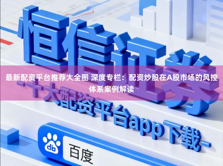 最新配资平台推荐大全图 深度专栏：配资炒股在A股市场的风控体系案例解读