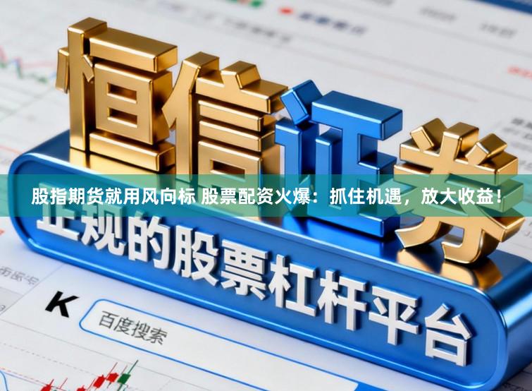 股指期货就用风向标 股票配资火爆：抓住机遇，放大收益！