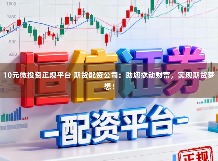 10元微投资正规平台 期货配资公司：助您撬动财富，实现期货梦想！