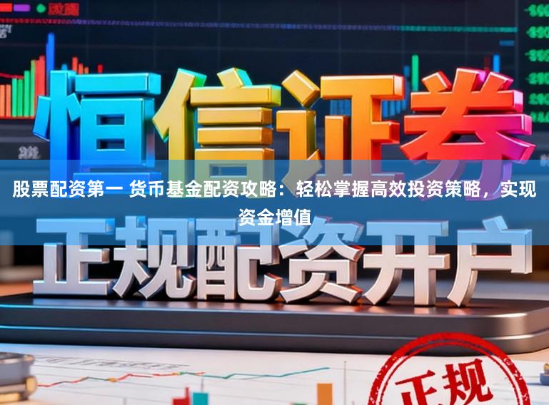 股票配资第一 货币基金配资攻略：轻松掌握高效投资策略，实现资金增值