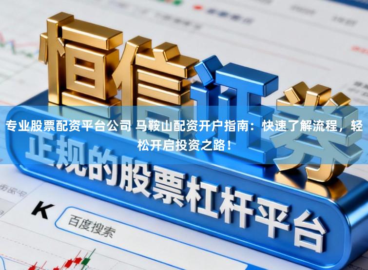 专业股票配资平台公司 马鞍山配资开户指南：快速了解流程，轻松开启投资之路！