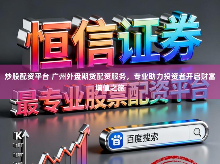 炒股配资平台 广州外盘期货配资服务，专业助力投资者开启财富增值之旅
