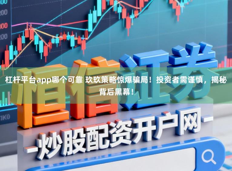 杠杆平台app哪个可靠 玖玖策略惊爆骗局！投资者需谨慎，揭秘背后黑幕！