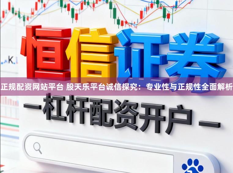 正规配资网站平台 股天乐平台诚信探究：专业性与正规性全面解析