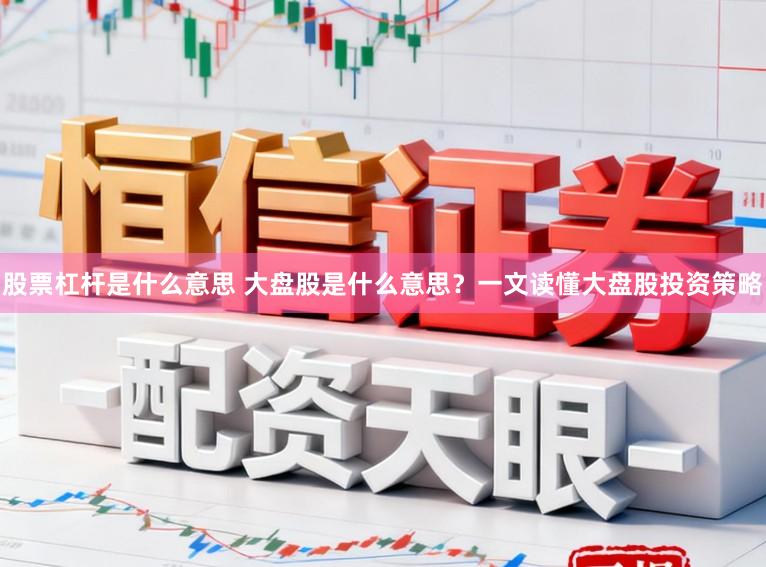 股票杠杆是什么意思 大盘股是什么意思？一文读懂大盘股投资策略