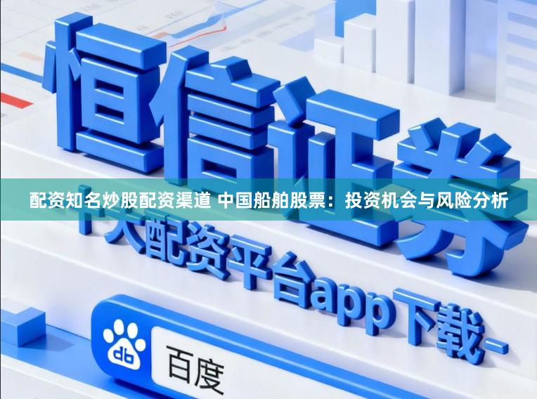配资知名炒股配资渠道 中国船舶股票：投资机会与风险分析