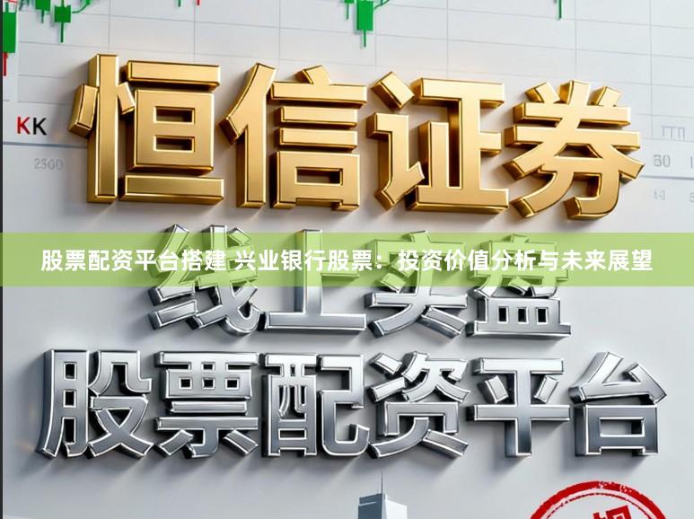 股票配资平台搭建 兴业银行股票：投资价值分析与未来展望