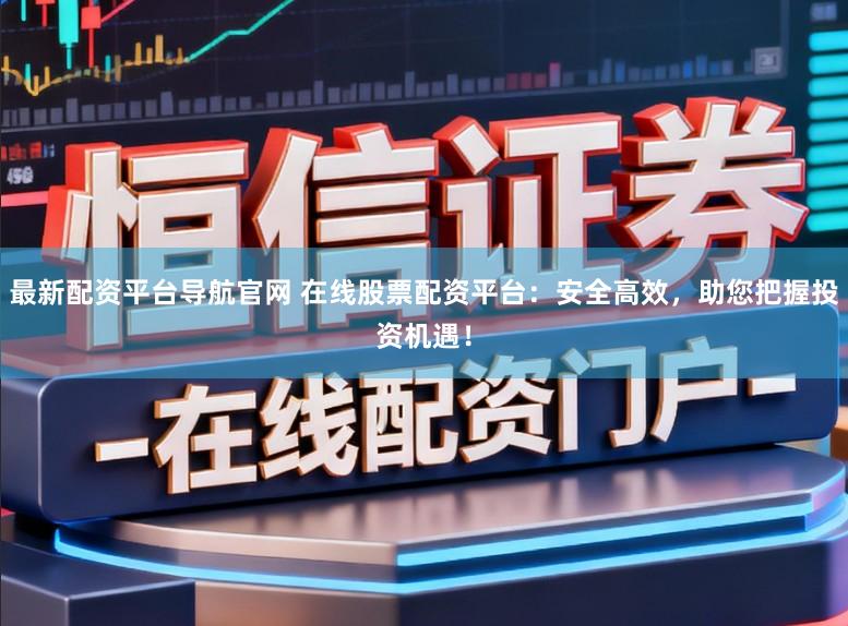 最新配资平台导航官网 在线股票配资平台：安全高效，助您把握投资机遇！