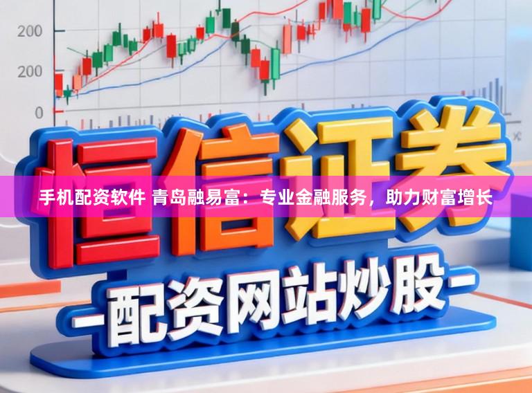手机配资软件 青岛融易富：专业金融服务，助力财富增长