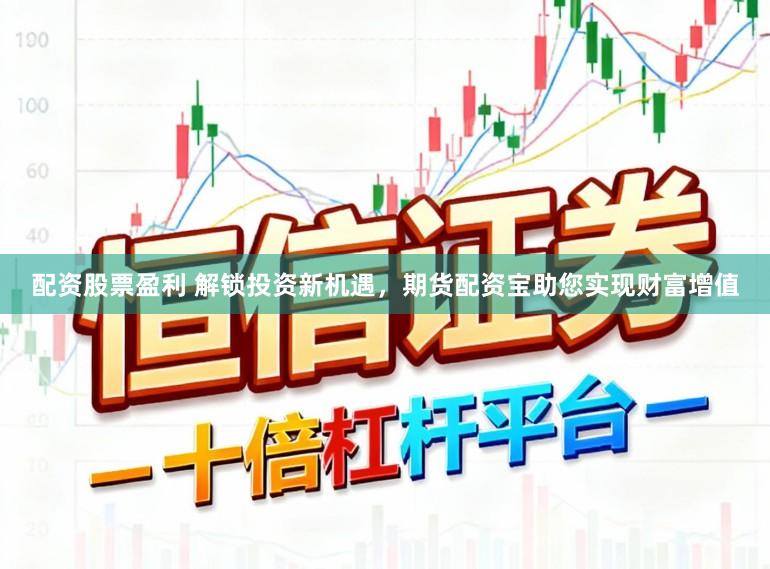 配资股票盈利 解锁投资新机遇，期货配资宝助您实现财富增值