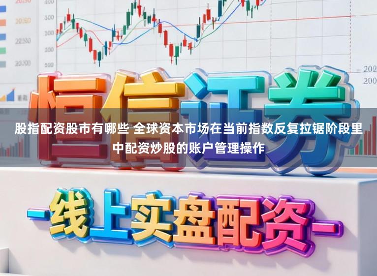 股指配资股市有哪些 全球资本市场在当前指数反复拉锯阶段里中配资炒股的账户管理操作