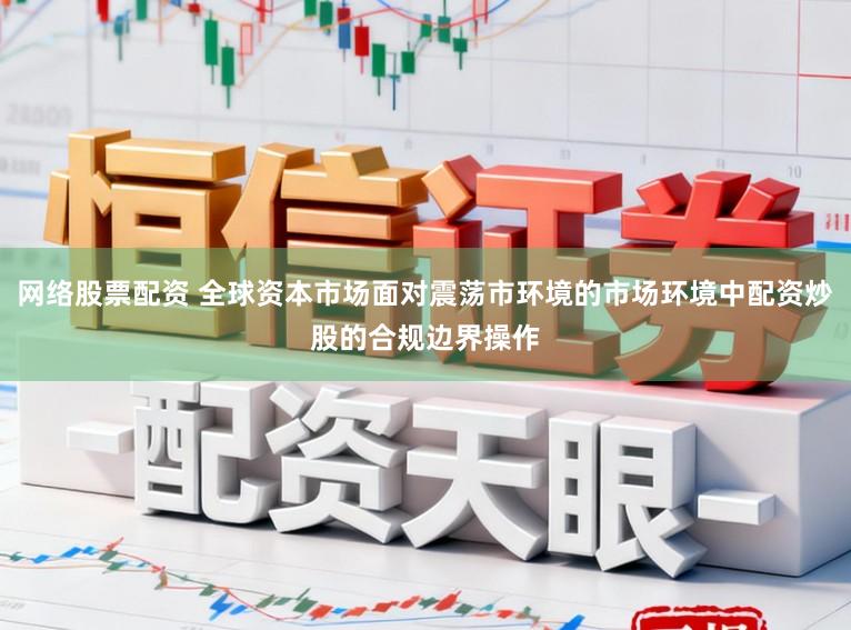 网络股票配资 全球资本市场面对震荡市环境的市场环境中配资炒股的合规边界操作