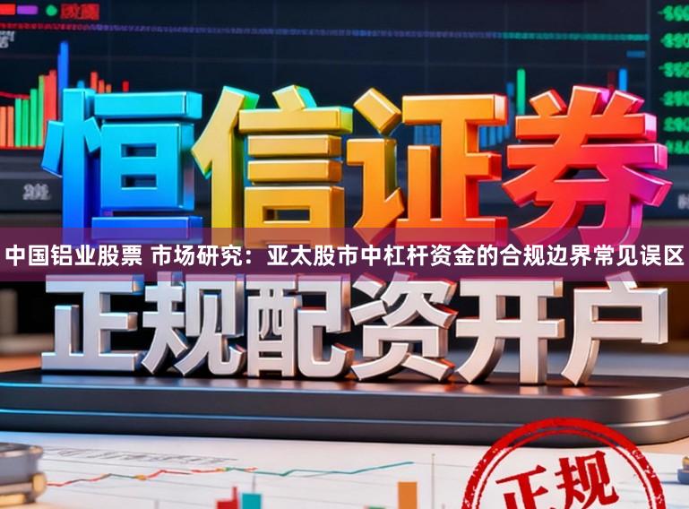 中国铝业股票 市场研究：亚太股市中杠杆资金的合规边界常见误区