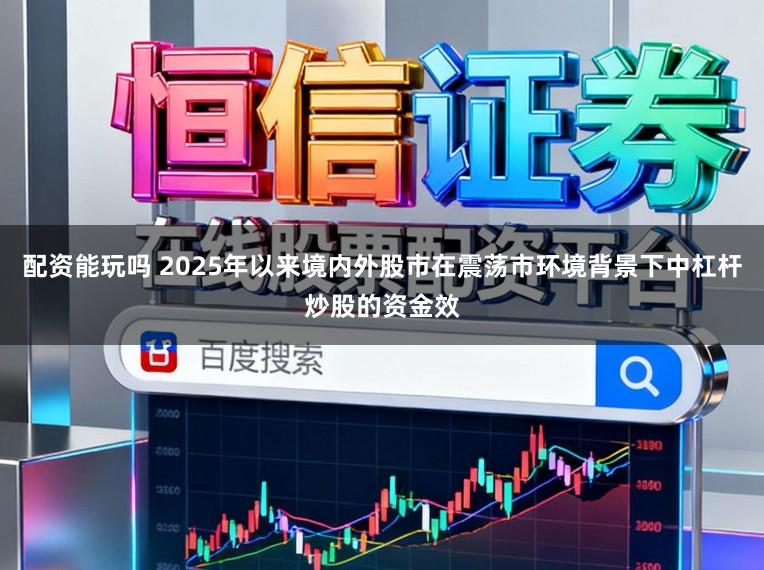 配资能玩吗 2025年以来境内外股市在震荡市环境背景下中杠杆炒股的资金效