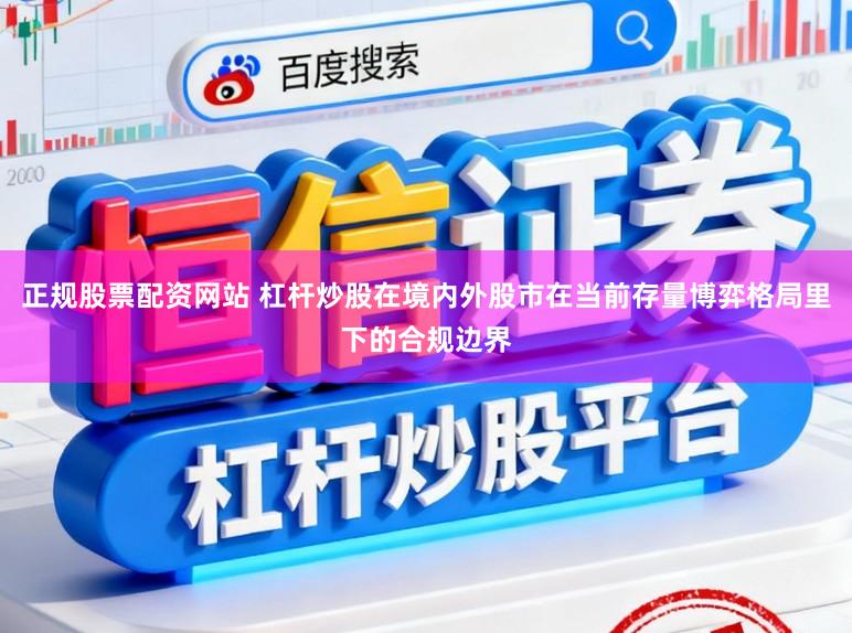 正规股票配资网站 杠杆炒股在境内外股市在当前存量博弈格局里下的合规边界