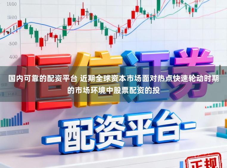 国内可靠的配资平台 近期全球资本市场面对热点快速轮动时期的市场环境中股票配资的投