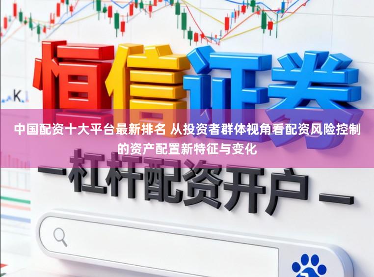 中国配资十大平台最新排名 从投资者群体视角看配资风险控制的资产配置新特征与变化