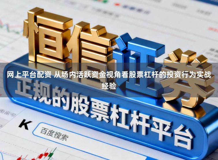 网上平台配资 从场内活跃资金视角看股票杠杆的投资行为实战经验