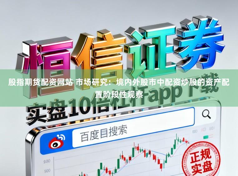 股指期货配资网站 市场研究：境内外股市中配资炒股的资产配置阶段性观察
