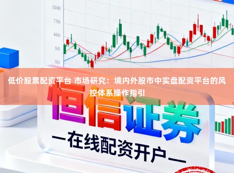 低价股票配资平台 市场研究：境内外股市中实盘配资平台的风控体系操作指引