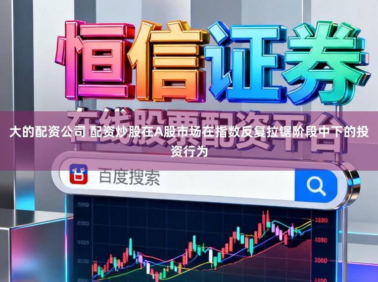 大的配资公司 配资炒股在A股市场在指数反复拉锯阶段中下的投资行为