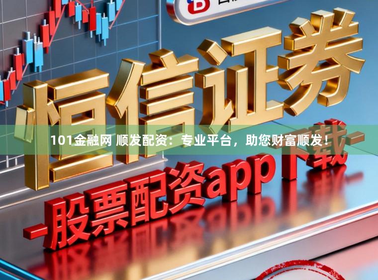 101金融网 顺发配资：专业平台，助您财富顺发！