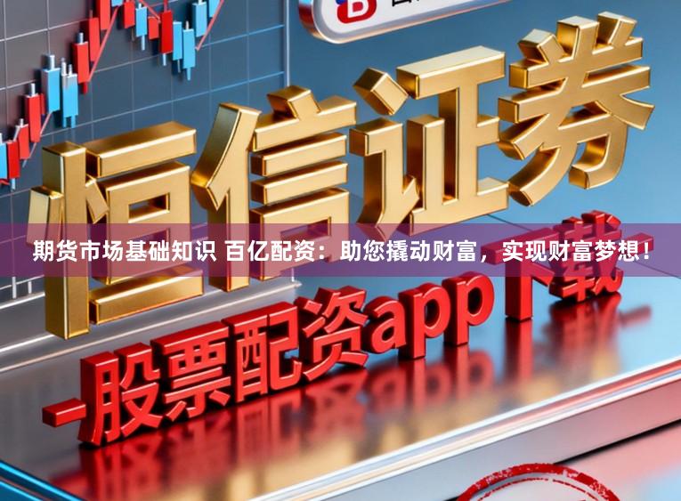 期货市场基础知识 百亿配资：助您撬动财富，实现财富梦想！