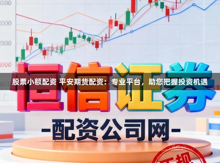 股票小额配资 平安期货配资：专业平台，助您把握投资机遇